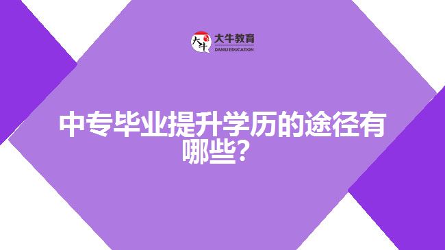中專畢業(yè)提升學(xué)歷的途徑有哪些？
