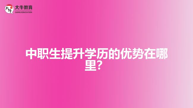 中職生提升學歷的優(yōu)勢在哪里？