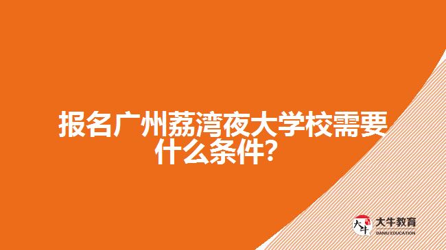 報(bào)名廣州荔灣夜大學(xué)校需要什么條件?