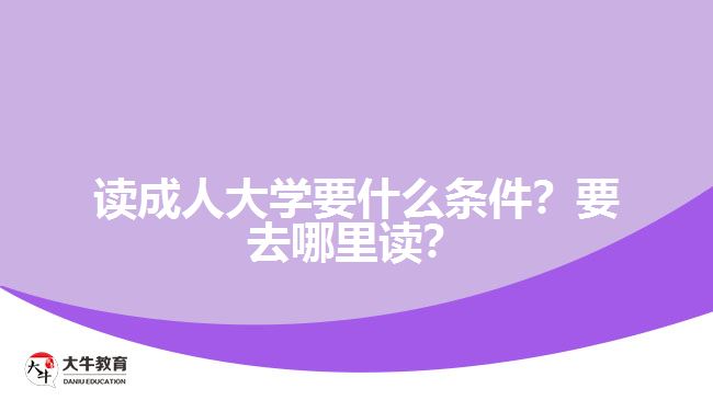 讀成人大學(xué)要什么條件？要去哪里讀？
