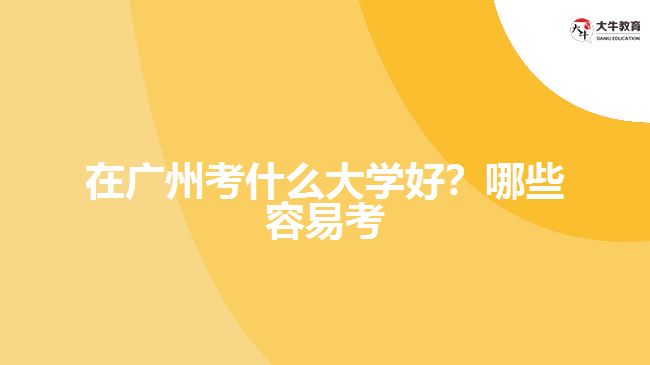在廣州考什么大學(xué)好？哪些容易考？