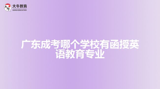 廣東成考哪個學(xué)校有函授英語教育專業(yè)?