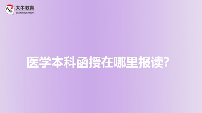 醫(yī)學(xué)本科函授在哪里報(bào)讀？