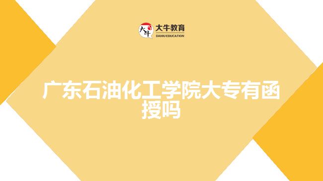 廣東石油化工學(xué)院大專有函授嗎