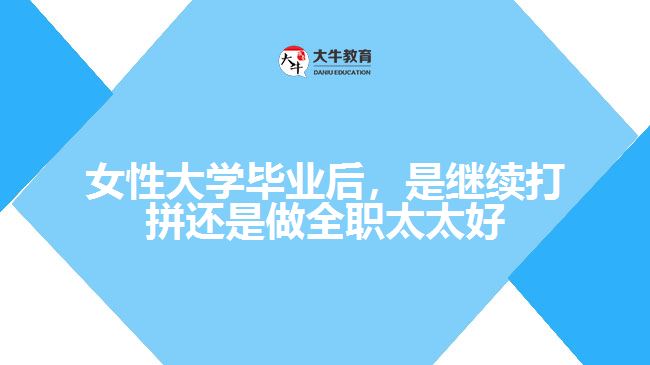 女性大學(xué)畢業(yè)后，是繼續(xù)打拼還是做全職太太好