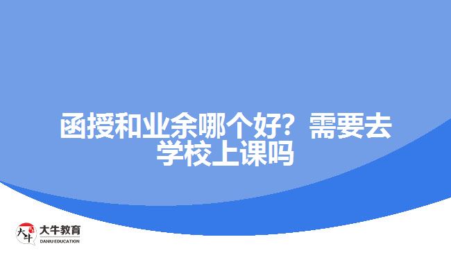 函授和業(yè)余哪個(gè)好？需要去學(xué)校上課嗎
