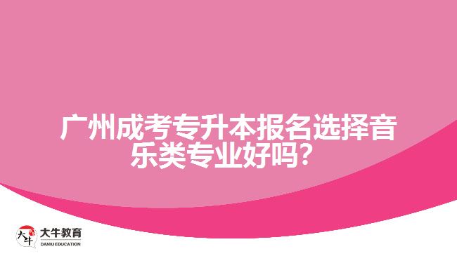 廣州成考專升本報(bào)名選擇音樂類專業(yè)好嗎？