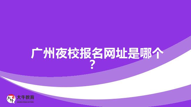 廣州夜校報(bào)名網(wǎng)址是哪個(gè)？