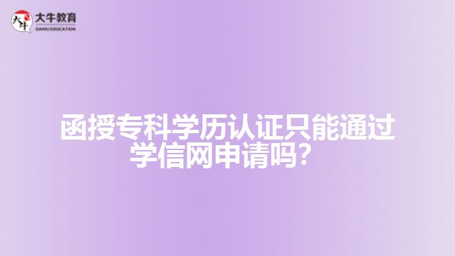 函授專科學(xué)歷認證只能通過學(xué)信網(wǎng)申請嗎？