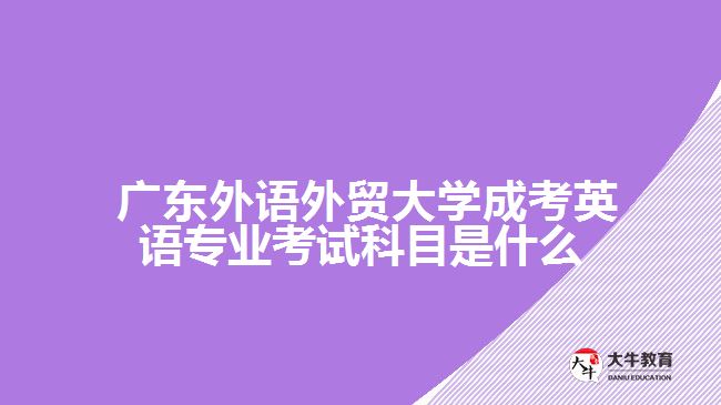廣東外語外貿(mào)大學(xué)成考英語專業(yè)考試科目是什么？