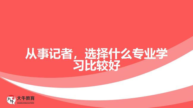 從事記者，選擇什么專業(yè)學(xué)習(xí)比較好