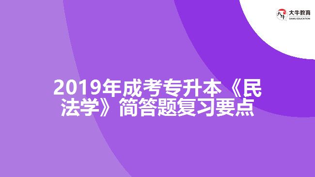 2019年成考專升本《民法學(xué)》簡答題復(fù)習(xí)要點