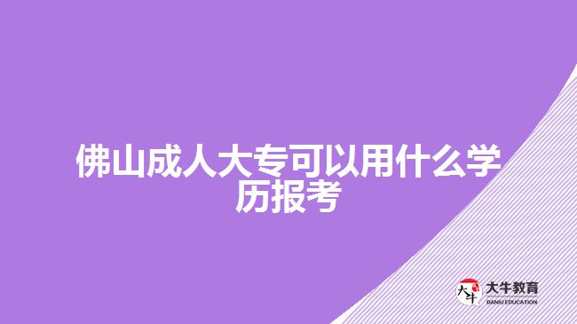 佛山成人大?？梢杂檬裁磳W(xué)歷報(bào)考