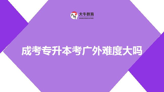 成考專(zhuān)升本考廣外難度大嗎