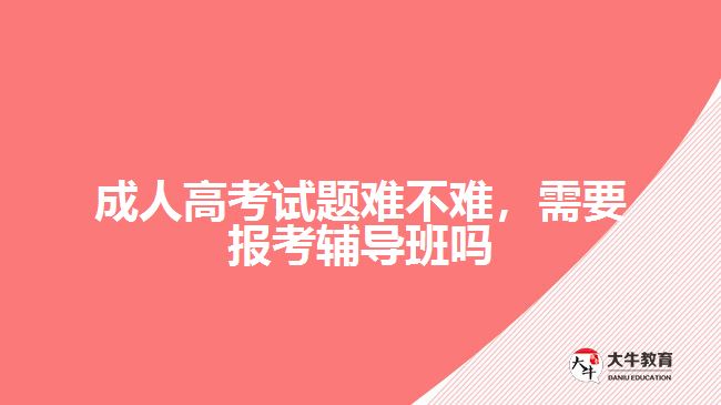 成人高考試題難不難，需要報(bào)考輔導(dǎo)班嗎