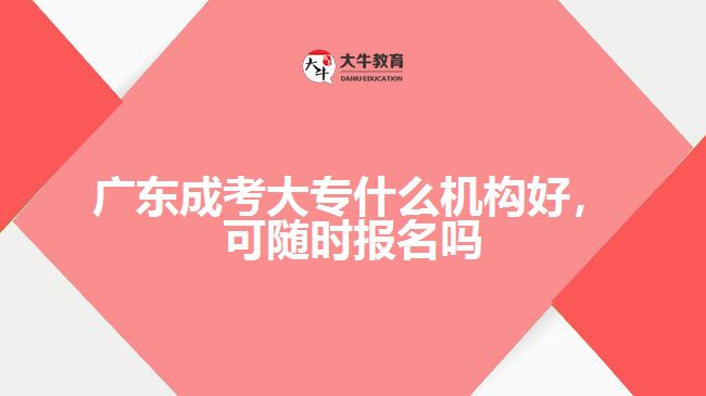 廣東成考大專什么機(jī)構(gòu)好，可隨時(shí)報(bào)名嗎