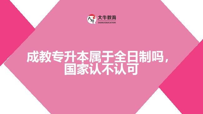 成教專升本屬于全日制嗎，國家認(rèn)不認(rèn)可