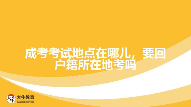 成考考試地點(diǎn)在哪兒,要回戶籍所在地考嗎