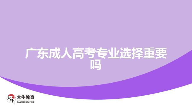 廣東成人高考專(zhuān)業(yè)選擇重要嗎