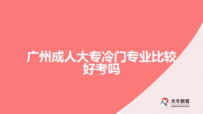 廣州成人大專冷門(mén)專業(yè)比較好考嗎