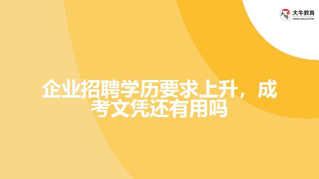 企業(yè)招聘學(xué)歷要求上升，成考文憑還有用嗎