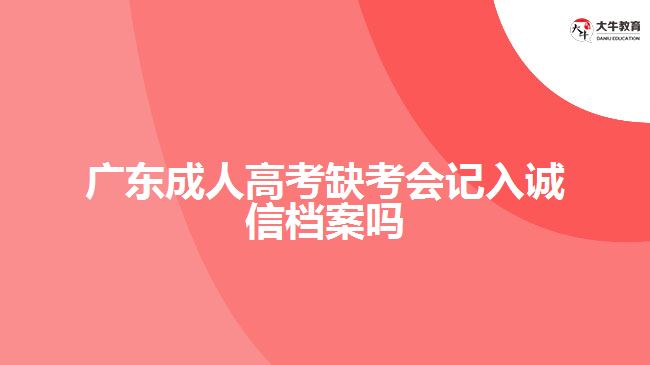 廣東成人高考缺考會(huì)記入誠(chéng)信檔案嗎