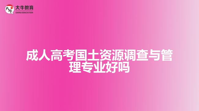 成人高考國土資源調(diào)查與管理專業(yè)好嗎