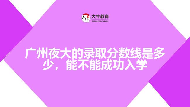 廣州夜大的錄取分?jǐn)?shù)線是多少，能不能成功入學(xué)