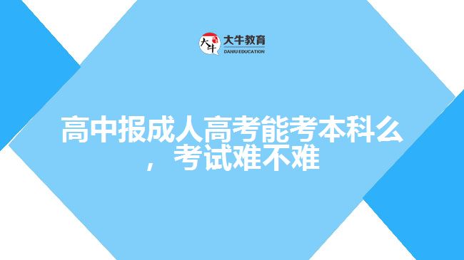 高中報成人高考能考本科么，考試難不難