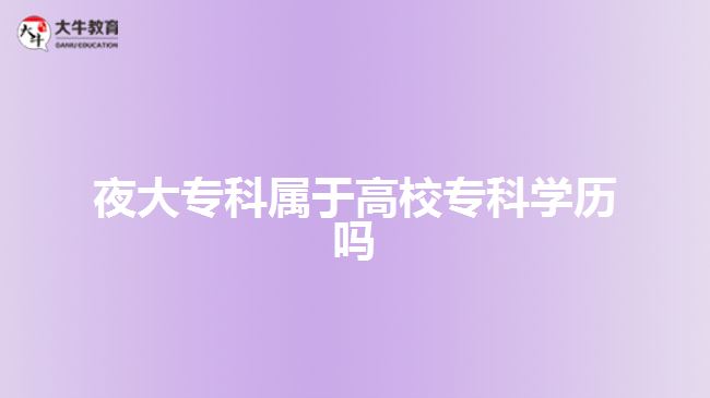夜大專科屬于高校?？茖W(xué)歷嗎