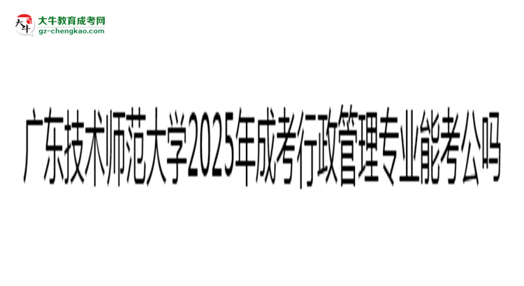 廣東技術(shù)師范大學(xué)2025年成考行政管理專業(yè)學(xué)歷能考公嗎？思維導(dǎo)圖