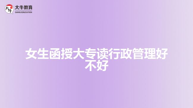 女生函授大專(zhuān)讀行政管理好不好