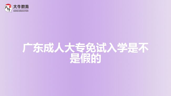 廣東成人大專(zhuān)免試入學(xué)是不是假的