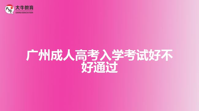 廣州成人高考入學(xué)考試好不好通過
