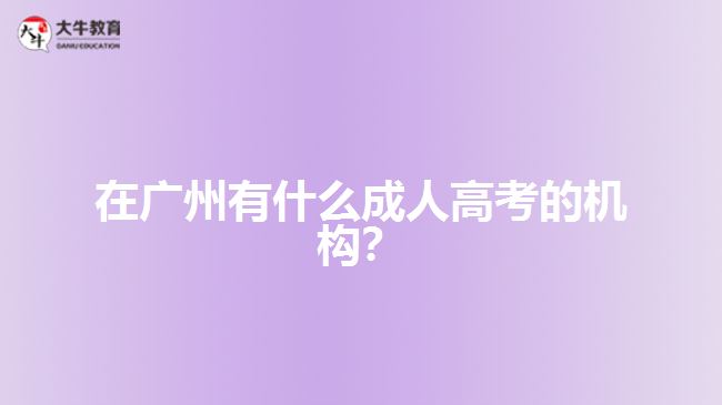 在廣州有什么成人高考的機(jī)構(gòu)？
