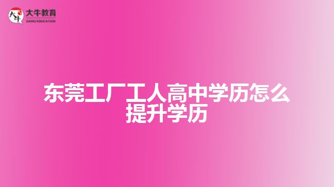 東莞工廠工人高中學歷怎么提升學歷