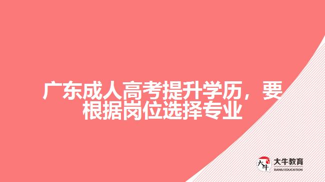 廣東成人高考提升學(xué)歷,要根據(jù)崗位選擇專業(yè)