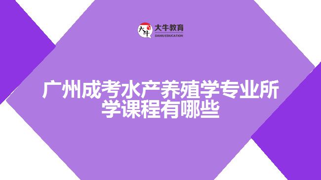 廣州成考水產養(yǎng)殖學專業(yè)所學課程有哪些