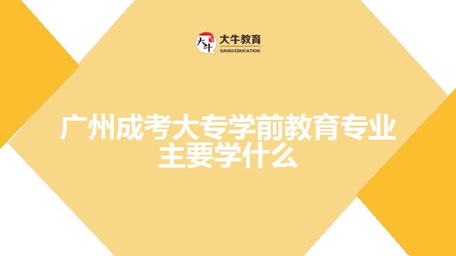 廣州成考大專學前教育專業(yè)主要學什么