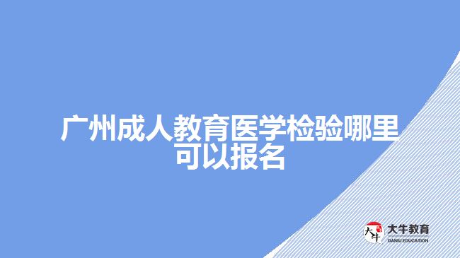 廣州成人教育醫(yī)學(xué)檢驗(yàn)?zāi)睦飯?bào)名