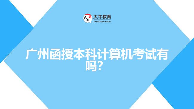 廣州函授本科計算機考試有嗎？