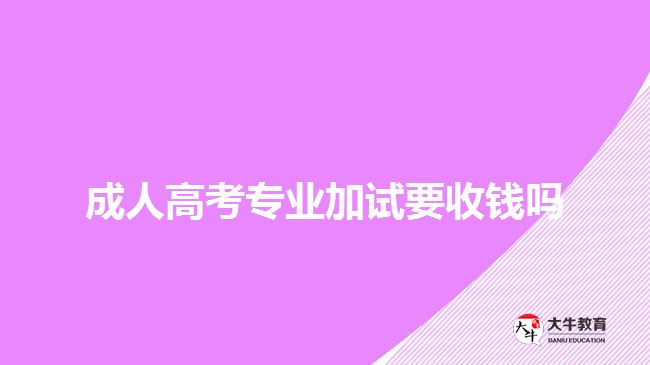 成人高考專業(yè)加試要收錢(qián)嗎