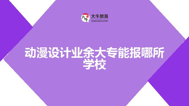 動漫設(shè)計業(yè)余大專能報哪所學校