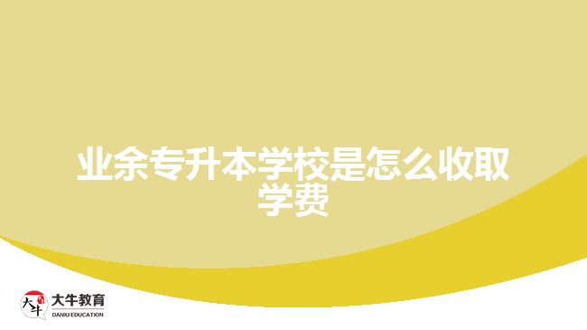 業(yè)余專升本學校是怎么收取學費