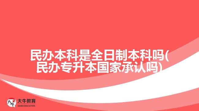 民辦本科是全日制本科嗎(民辦專升本國家承認(rèn)嗎)