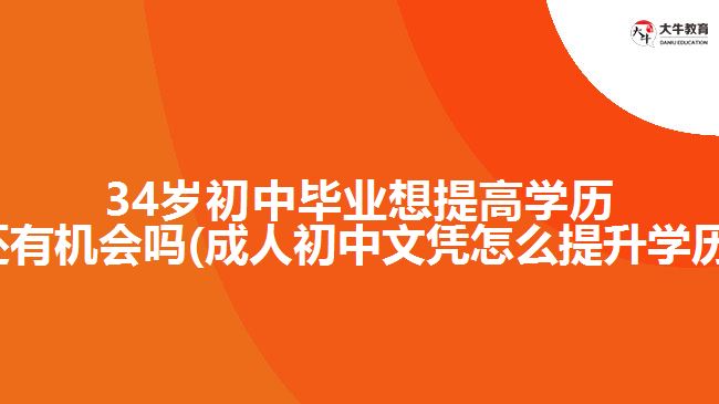 34歲初中畢業(yè)想提高學歷還有機會嗎(成人初中文憑怎么提升學歷)