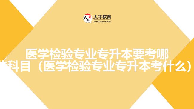 醫(yī)學(xué)檢驗(yàn)專(zhuān)業(yè)專(zhuān)升本要考哪些科目