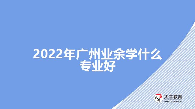 2022年廣州業(yè)余學(xué)什么專業(yè)好