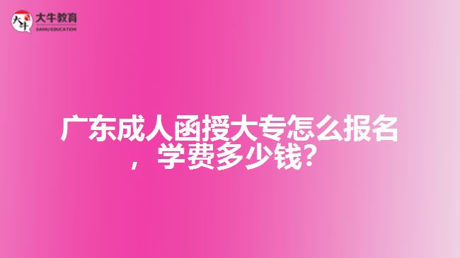 廣東成人函授大專怎么報名，學(xué)費多少錢？