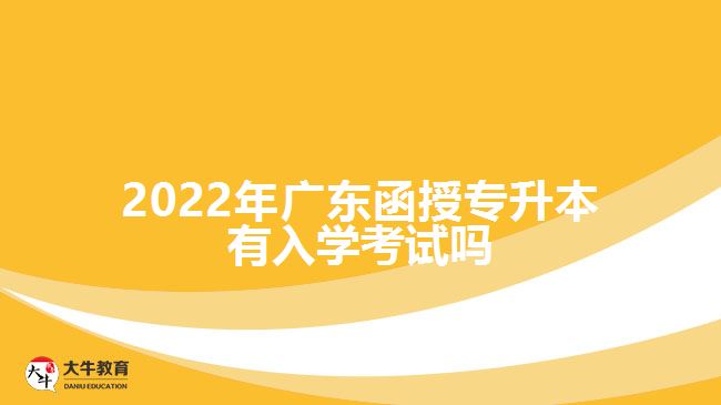 2022年廣東函授專升本有入學(xué)考試嗎